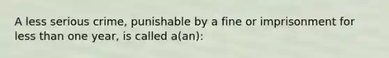 A less serious crime, punishable by a fine or imprisonment for less than one year, is called a(an):