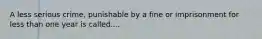 A less serious crime, punishable by a fine or imprisonment for less than one year is called....