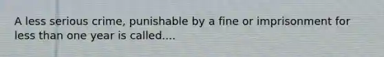 A less serious crime, punishable by a fine or imprisonment for less than one year is called....