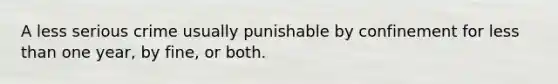 A less serious crime usually punishable by confinement for less than one year, by fine, or both.