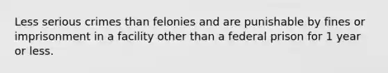 Less serious crimes than felonies and are punishable by fines or imprisonment in a facility other than a federal prison for 1 year or less.