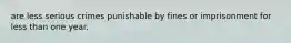 are less serious crimes punishable by fines or imprisonment for less than one year.