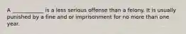 A ____________ is a less serious offense than a felony. It is usually punished by a fine and or imprisonment for no more than one year.