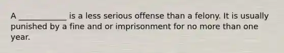 A ____________ is a less serious offense than a felony. It is usually punished by a fine and or imprisonment for no more than one year.