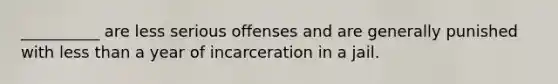 __________ are less serious offenses and are generally punished with less than a year of incarceration in a jail.