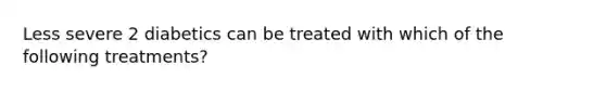 Less severe 2 diabetics can be treated with which of the following treatments?