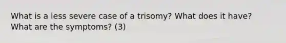 What is a less severe case of a trisomy? What does it have? What are the symptoms? (3)