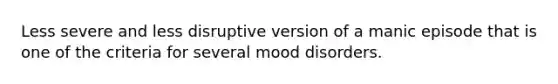 Less severe and less disruptive version of a manic episode that is one of the criteria for several mood disorders.