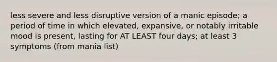 less severe and less disruptive version of a manic episode; a period of time in which elevated, expansive, or notably irritable mood is present, lasting for AT LEAST four days; at least 3 symptoms (from mania list)