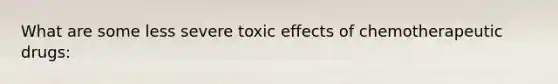 What are some less severe toxic effects of chemotherapeutic drugs: