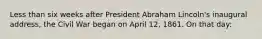 Less than six weeks after President Abraham Lincoln's inaugural address, the Civil War began on April 12, 1861. On that day: