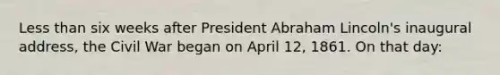 Less than six weeks after President Abraham Lincoln's inaugural address, the Civil War began on April 12, 1861. On that day: