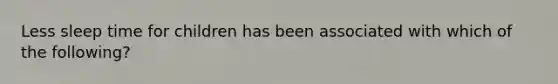 Less sleep time for children has been associated with which of the following?