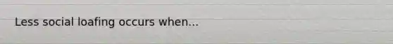 Less social loafing occurs when...
