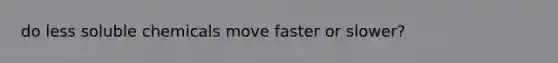 do less soluble chemicals move faster or slower?