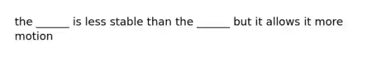 the ______ is less stable than the ______ but it allows it more motion