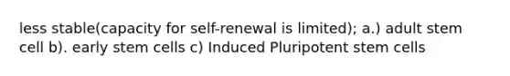 less stable(capacity for self-renewal is limited); a.) adult stem cell b). early stem cells c) Induced Pluripotent stem cells