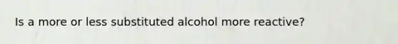 Is a more or less substituted alcohol more reactive?