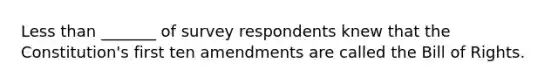 Less than _______ of survey respondents knew that the Constitution's first ten amendments are called the Bill of Rights.