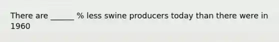 There are ______ % less swine producers today than there were in 1960