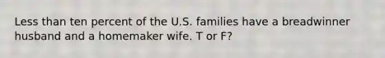 Less than ten percent of the U.S. families have a breadwinner husband and a homemaker wife. T or F?