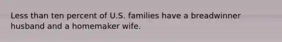 Less than ten percent of U.S. families have a breadwinner husband and a homemaker wife.