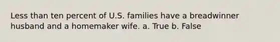 Less than ten percent of U.S. families have a breadwinner husband and a homemaker wife. a. True b. False