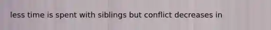 less time is spent with siblings but conflict decreases in