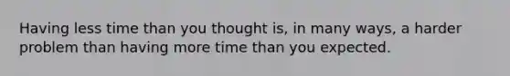 Having less time than you thought is, in many ways, a harder problem than having more time than you expected.