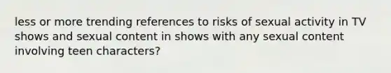 less or more trending references to risks of sexual activity in TV shows and sexual content in shows with any sexual content involving teen characters?