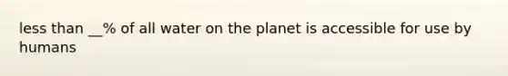 <a href='https://www.questionai.com/knowledge/k7BtlYpAMX-less-than' class='anchor-knowledge'>less than</a> __% of all water on the planet is accessible for use by humans