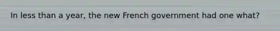 In less than a year, the new French government had one what?