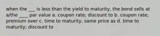 when the ___ is less than the yield to maturity, the bond sells at a/the ____ par value a. coupon rate; discount to b. coupon rate; premium over c. time to maturity, same price as d. time to maturity; discount to