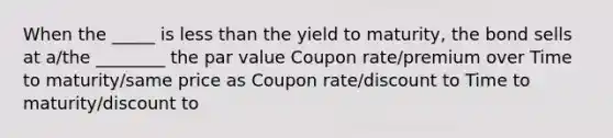 When the _____ is less than the yield to maturity, the bond sells at a/the ________ the par value Coupon rate/premium over Time to maturity/same price as Coupon rate/discount to Time to maturity/discount to