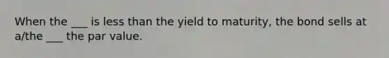 When the ___ is less than the yield to maturity, the bond sells at a/the ___ the par value.