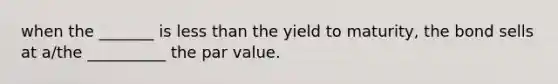 when the _______ is less than the yield to maturity, the bond sells at a/the __________ the par value.