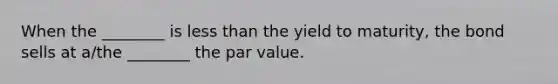 When the​ ________ is less than the yield to​ maturity, the bond sells at​ a/the ________ the par value.