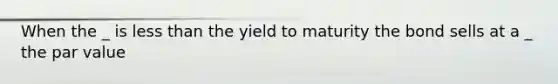 When the _ is less than the yield to maturity the bond sells at a _ the par value