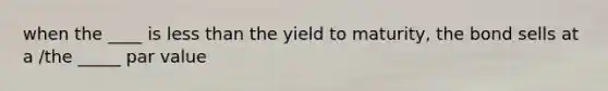 when the ____ is less than the yield to maturity, the bond sells at a /the _____ par value