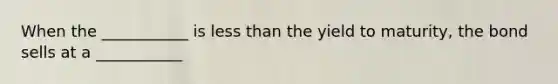 When the ___________ is less than the yield to maturity, the bond sells at a ___________