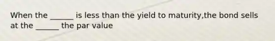 When the ______ is less than the yield to maturity,the bond sells at the ______ the par value