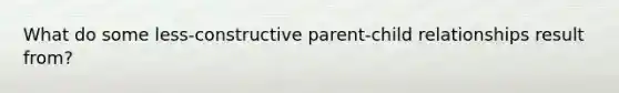 What do some less-constructive parent-child relationships result from?