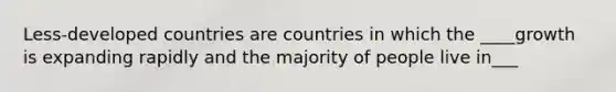 Less-developed countries are countries in which the ____growth is expanding rapidly and the majority of people live in___