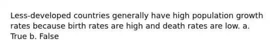 Less-developed countries generally have high population growth rates because birth rates are high and death rates are low. a. True b. False