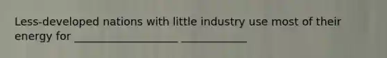 Less-developed nations with little industry use most of their energy for ___________________ ____________