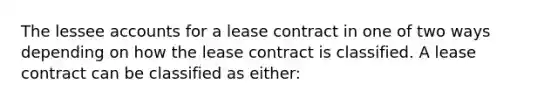 The lessee accounts for a lease contract in one of two ways depending on how the lease contract is classified. A lease contract can be classified as either: