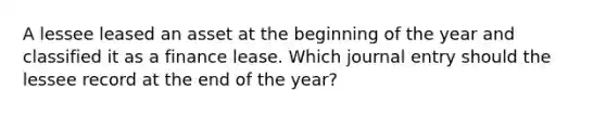 A lessee leased an asset at the beginning of the year and classified it as a finance lease. Which journal entry should the lessee record at the end of the year?