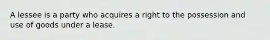 A lessee is a party who acquires a right to the possession and use of goods under a lease.