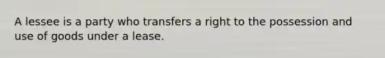 A lessee is a party who transfers a right to the possession and use of goods under a lease.