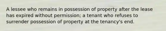 A lessee who remains in possession of property after the lease has expired without permission; a tenant who refuses to surrender possession of property at the tenancy's end.